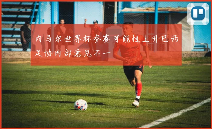 内马尔世界杯参赛可能性上升巴西足协内部意见不一