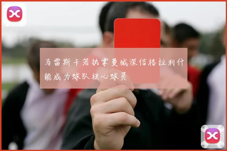 马雷斯卡若执掌曼城深信格拉利什能成为球队核心球员
