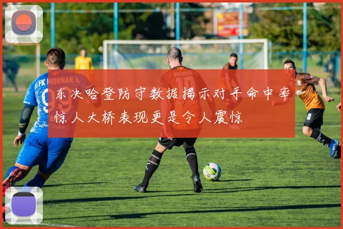 东决哈登防守数据揭示对手命中率惊人大桥表现更是令人震惊