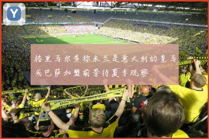 格里马尔多称米兰是意大利的皇马或巴萨加盟前景待夏季观察