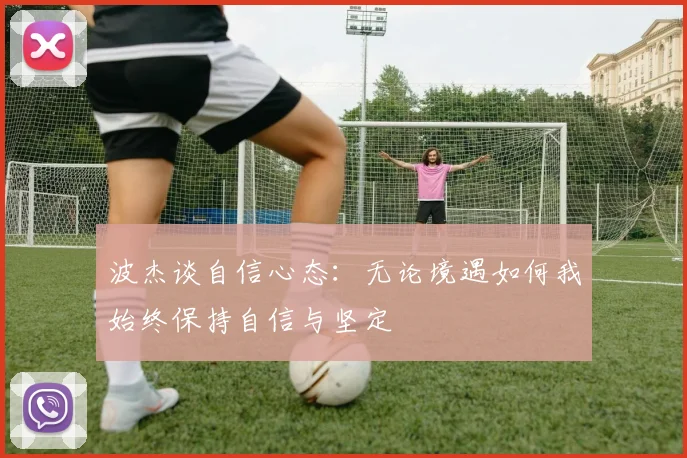 波杰谈自信心态：无论境遇如何我始终保持自信与坚定