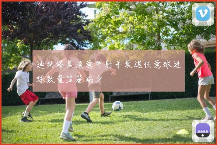 迪纳塔莱谈意甲射手衰退任意球进球数量显著减少
