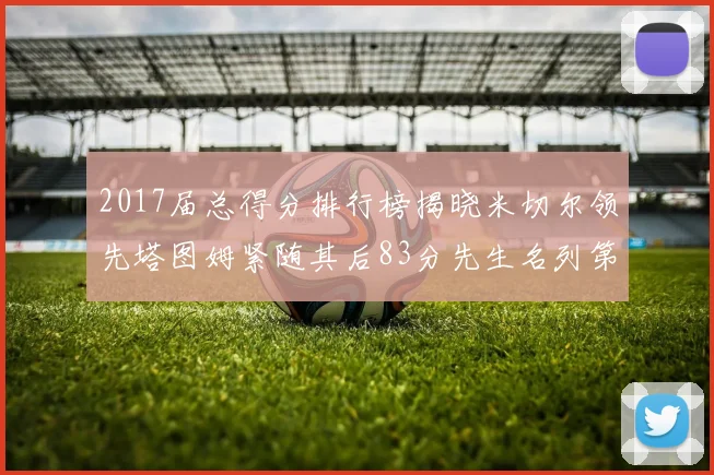 2017届总得分排行榜揭晓米切尔领先塔图姆紧随其后83分先生名列第四