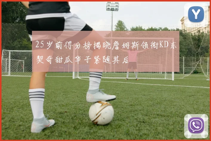 25岁前得分榜揭晓詹姆斯领衔KD东契奇甜瓜华子紧随其后