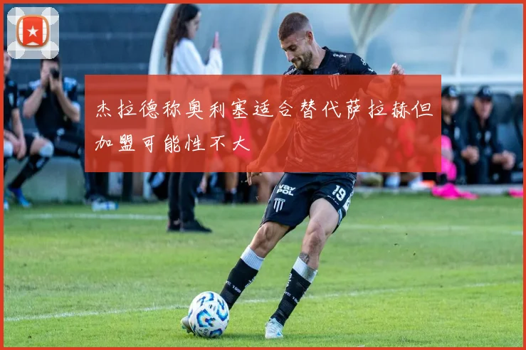 杰拉德称奥利塞适合替代萨拉赫但加盟可能性不大