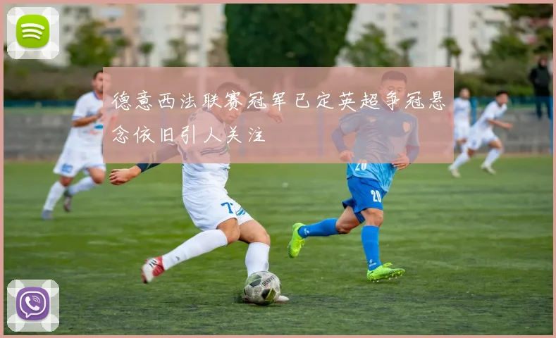 德意西法联赛冠军已定英超争冠悬念依旧引人关注