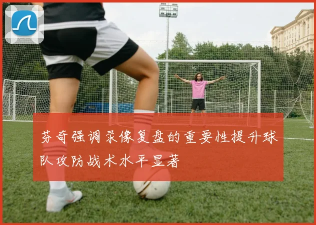 芬奇强调录像复盘的重要性提升球队攻防战术水平显著