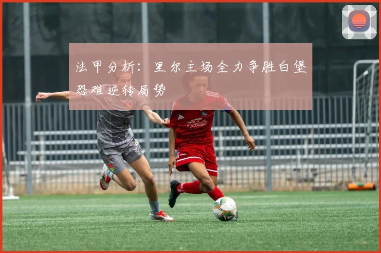 法甲分析：里尔主场全力争胜白堡恐难逆转局势