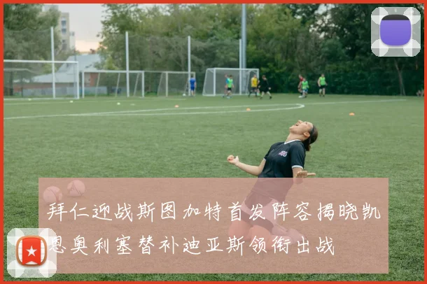 拜仁迎战斯图加特首发阵容揭晓凯恩奥利塞替补迪亚斯领衔出战