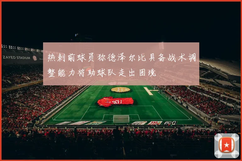 热刺前球员称德泽尔比具备战术调整能力将助球队走出困境