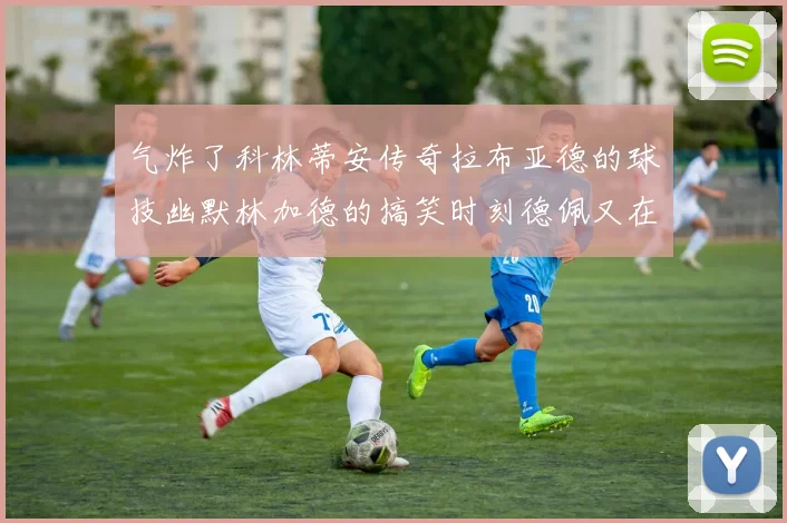 气炸了科林蒂安传奇拉布亚德的球技幽默林加德的搞笑时刻德佩又在装什么呢