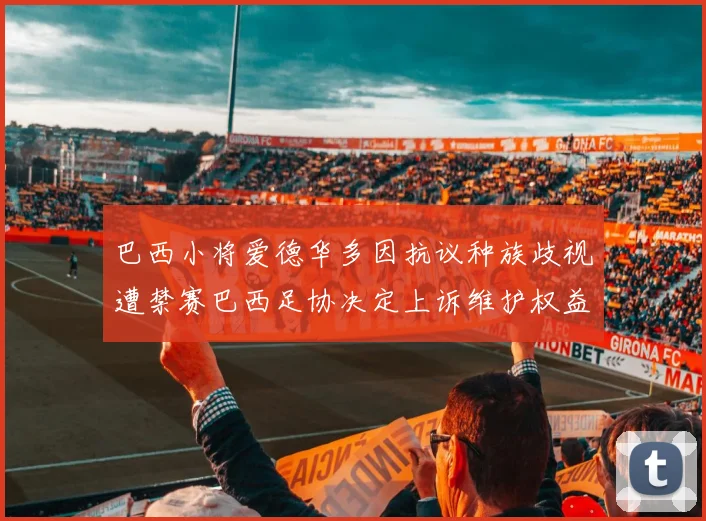 巴西小将爱德华多因抗议种族歧视遭禁赛巴西足协决定上诉维护权益