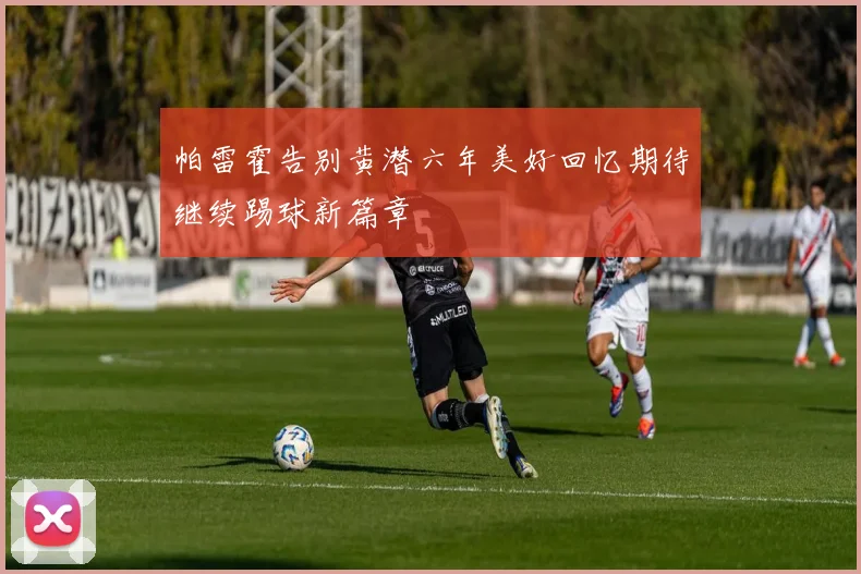 帕雷霍告别黄潜六年美好回忆期待继续踢球新篇章