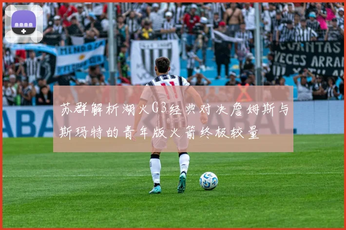 苏群解析湖火G3经典对决詹姆斯与斯玛特的青年版火箭终极较量