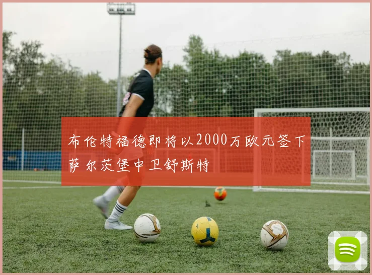 布伦特福德即将以2000万欧元签下萨尔茨堡中卫舒斯特