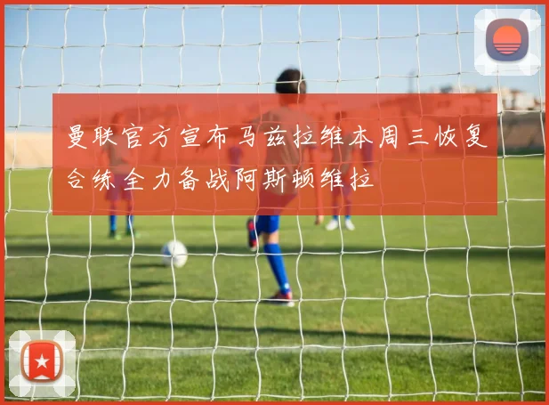 曼联官方宣布马兹拉维本周三恢复合练全力备战阿斯顿维拉
