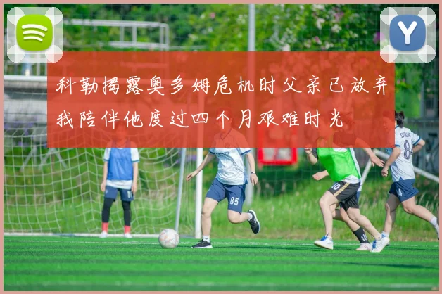 科勒揭露奥多姆危机时父亲已放弃我陪伴他度过四个月艰难时光