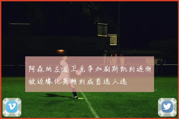 阿森纳左后卫竞争加剧斯凯利逐渐被边缘化奥赖利成首选人选