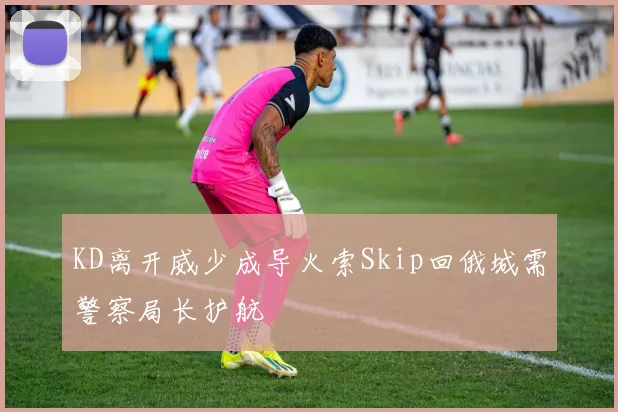 KD离开威少成导火索Skip回俄城需警察局长护航