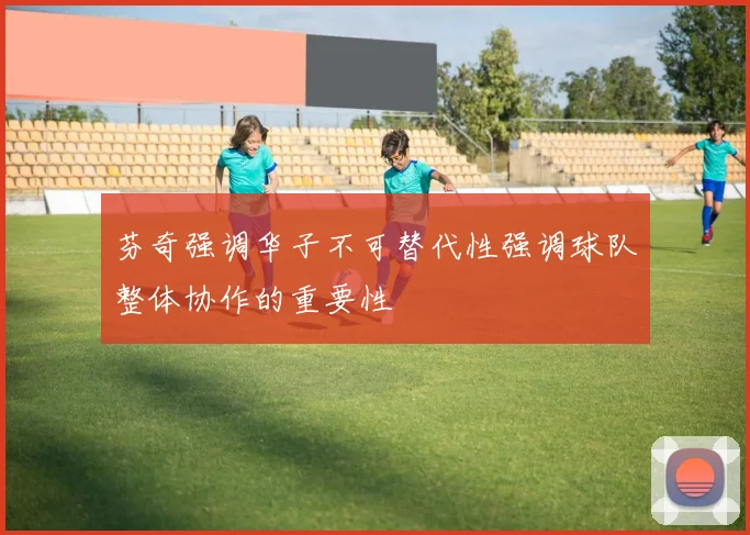 芬奇强调华子不可替代性强调球队整体协作的重要性