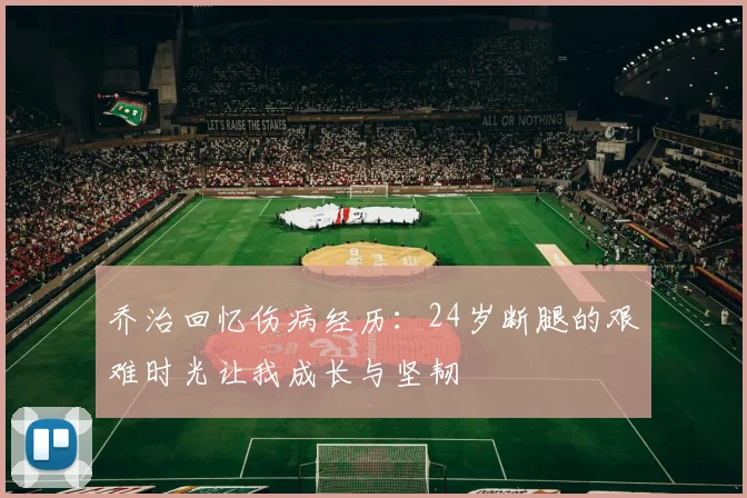乔治回忆伤病经历：24岁断腿的艰难时光让我成长与坚韧