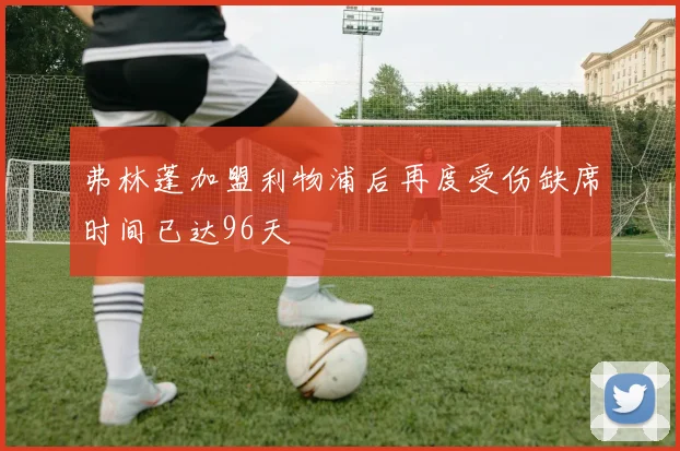 弗林蓬加盟利物浦后再度受伤缺席时间已达96天