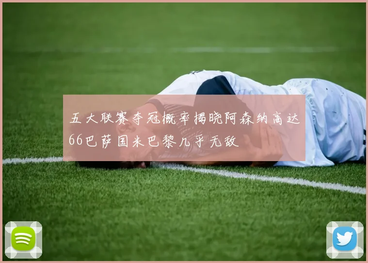 五大联赛夺冠概率揭晓阿森纳高达66巴萨国米巴黎几乎无敌