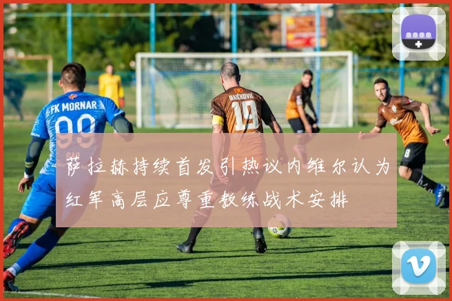 萨拉赫持续首发引热议内维尔认为红军高层应尊重教练战术安排