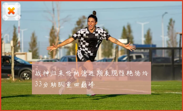 战神归来伦纳德近期表现惊艳场均33分助队重回巅峰