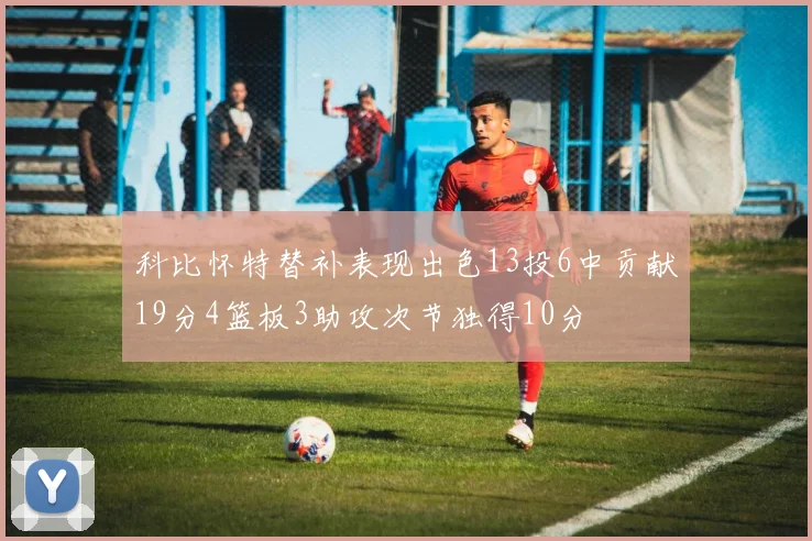 科比怀特替补表现出色13投6中贡献19分4篮板3助攻次节独得10分