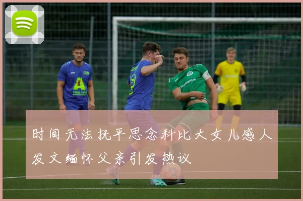 时间无法抚平思念科比大女儿感人发文缅怀父亲引发热议