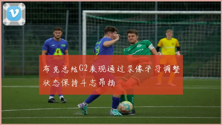 布克总结G2表现通过录像学习调整状态保持斗志昂扬