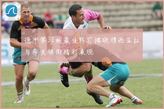 德甲第31轮最佳阵容揭晓穆西亚拉与希克领衔精彩表现