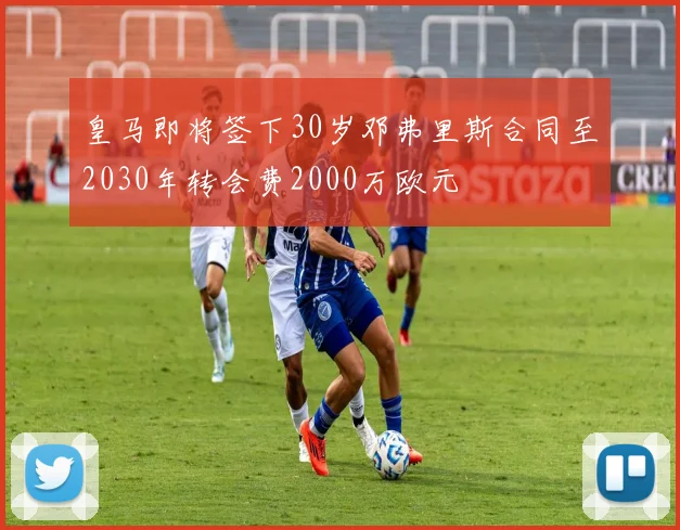 皇马即将签下30岁邓弗里斯合同至2030年转会费2000万欧元