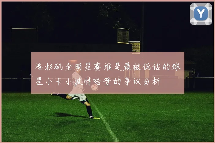 洛杉矶全明星赛谁是最被低估的球星小卡小波特哈登的争议分析