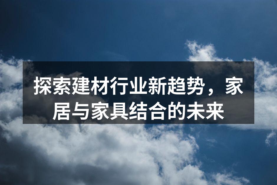 探索建材行业新趋势，家居与家具结合的未来