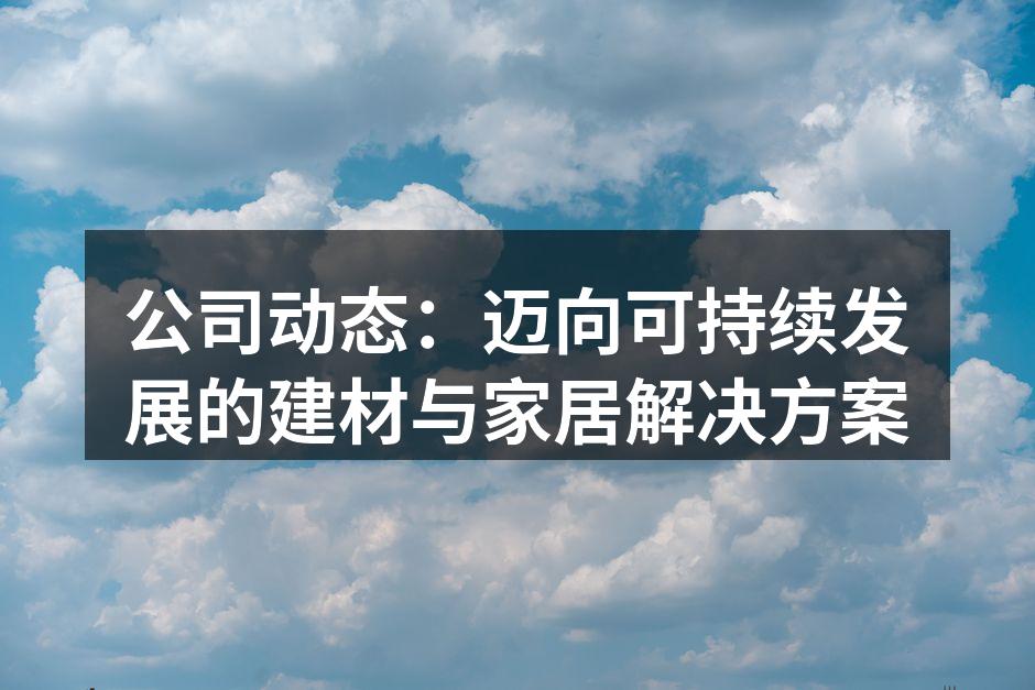 公司动态：迈向可持续发展的建材与家居解决方案