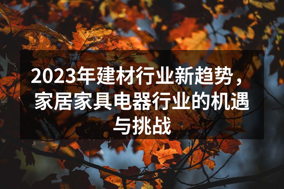 2023年建材行业新趋势，家居家具电器行业的机遇与挑战