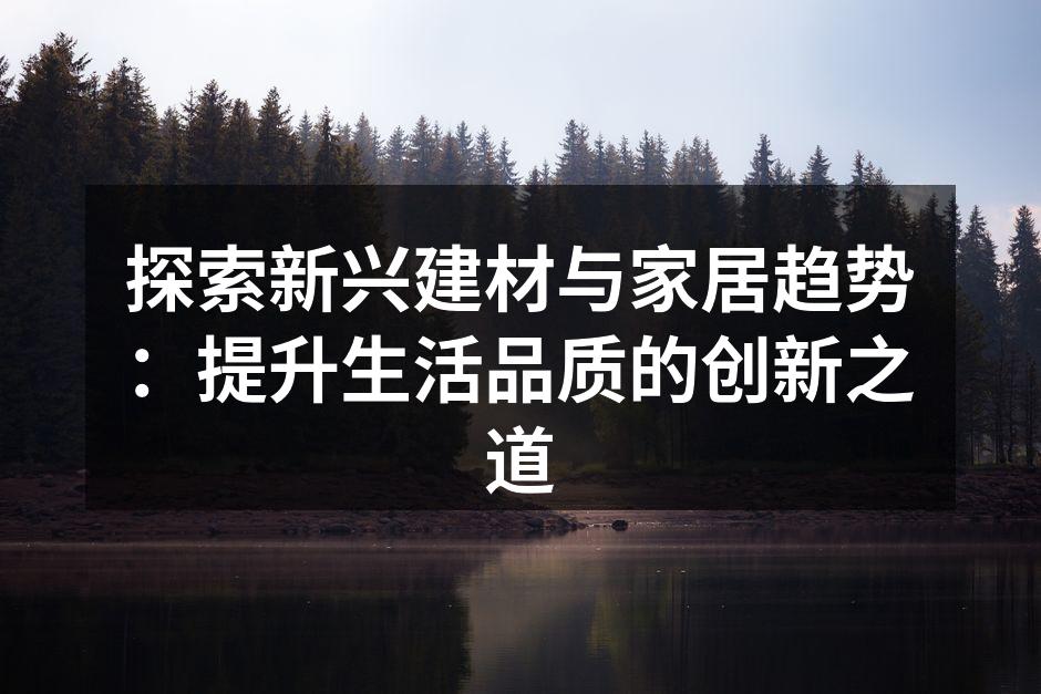 探索新兴建材与家居趋势：提升生活品质的创新之道