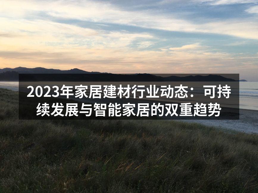 2023年家居建材行业动态：可持续发展与智能家居的双重趋势