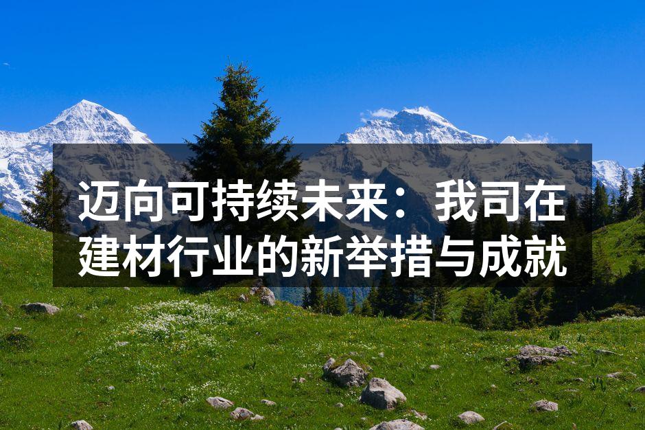 迈向可持续未来：我司在建材行业的新举措与成就